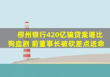 柳州银行420亿骗贷案堪比狗血剧 前董事长被砍差点送命